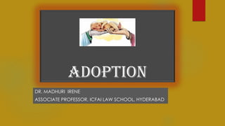 ADOPTION
DR. MADHURI IRENE
ASSOCIATE PROFESSOR, ICFAI LAW SCHOOL, HYDERABAD
 