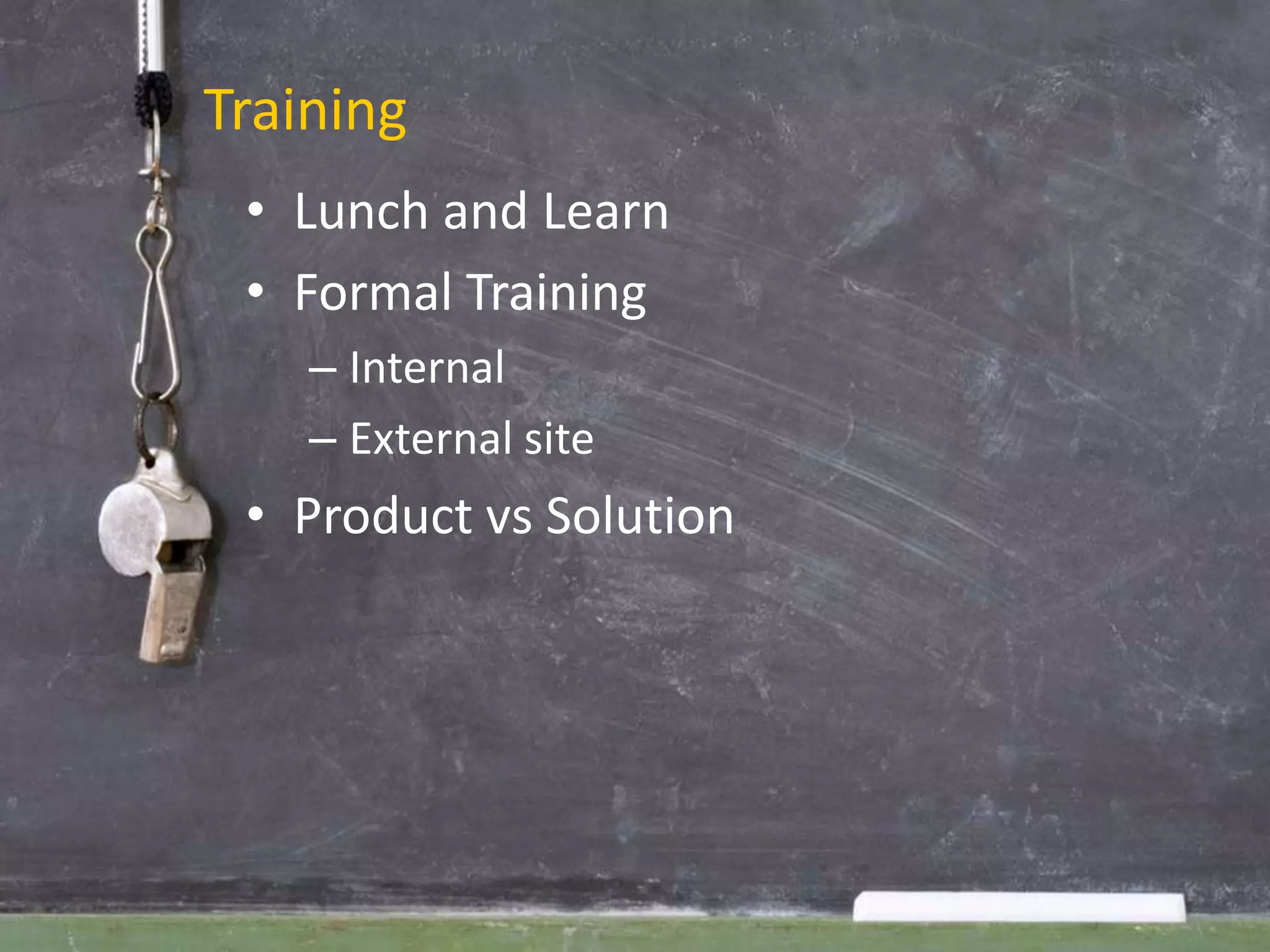 Training
 • Lunch and Learn
 • Formal Training
    – Internal
    – External site
 • Product vs Solution
 