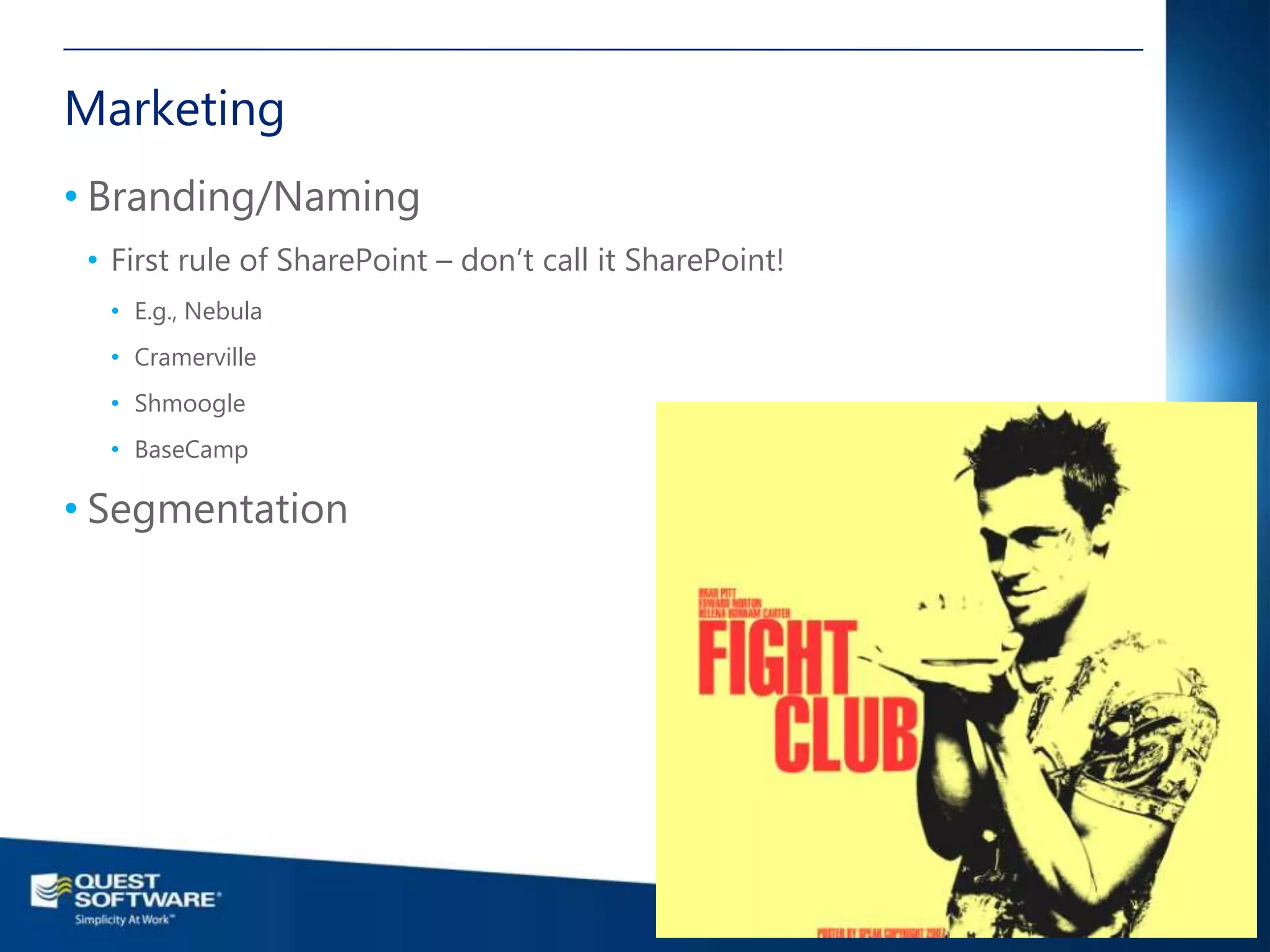 Marketing
• Branding/Naming
 • First rule of SharePoint – don’t call it SharePoint!
  • E.g., Nebula
  • Cramerville
  • Shmoogle
  • BaseCamp

• Segmentation




                                                                                                             13

                                                          ©2011 Quest Software, Inc. All rights reserved..
 