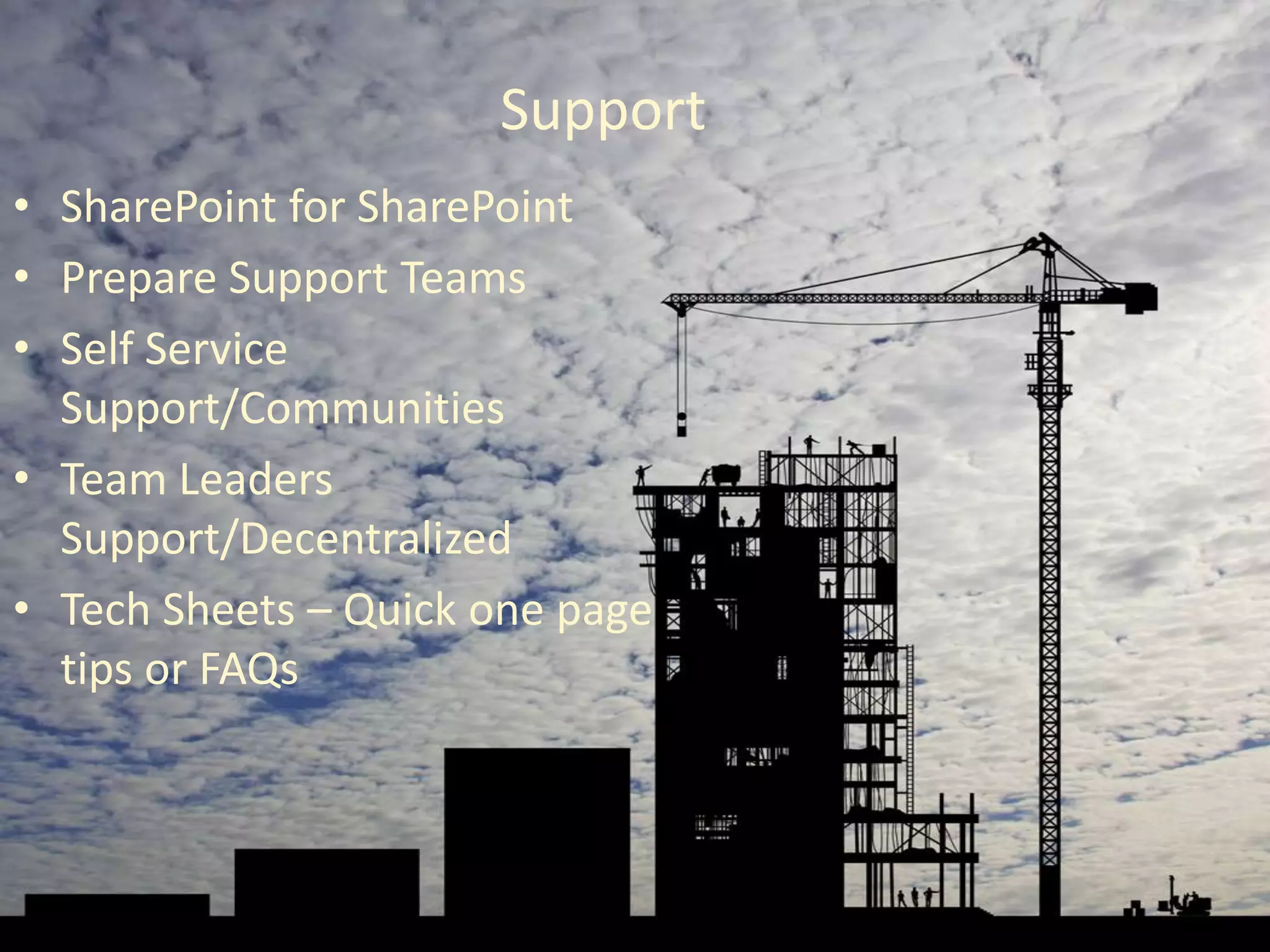 Support
• SharePoint for SharePoint
• Prepare Support Teams
• Self Service
  Support/Communities
• Team Leaders
  Support/Decentralized
• Tech Sheets – Quick one page
  tips or FAQs
 