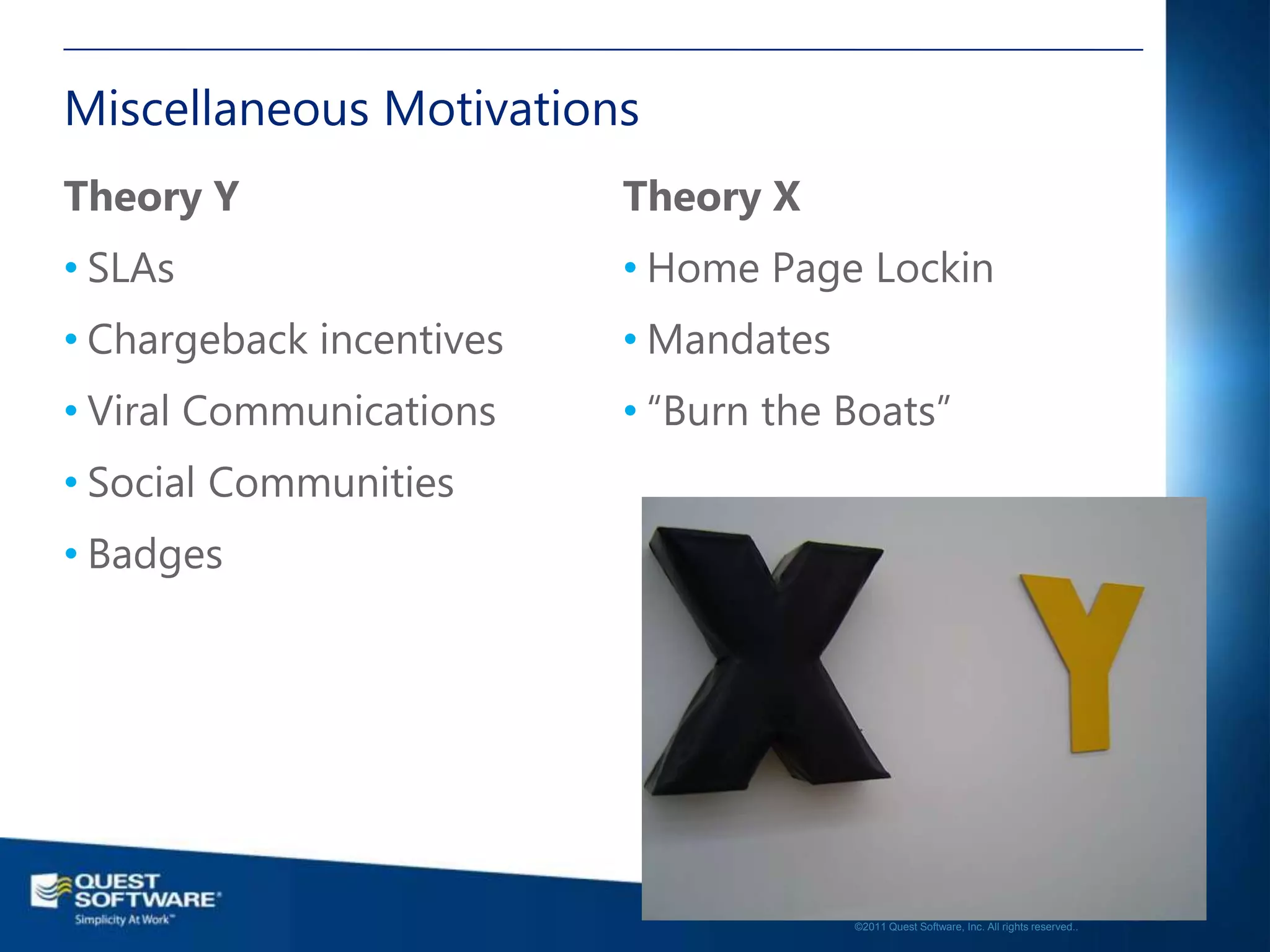 Miscellaneous Motivations
Theory Y                  Theory X
• SLAs                    • Home Page Lockin
• Chargeback incentives   • Mandates
• Viral Communications    • “Burn the Boats”
• Social Communities
• Badges




                                                                                          18

                                       ©2011 Quest Software, Inc. All rights reserved..
 