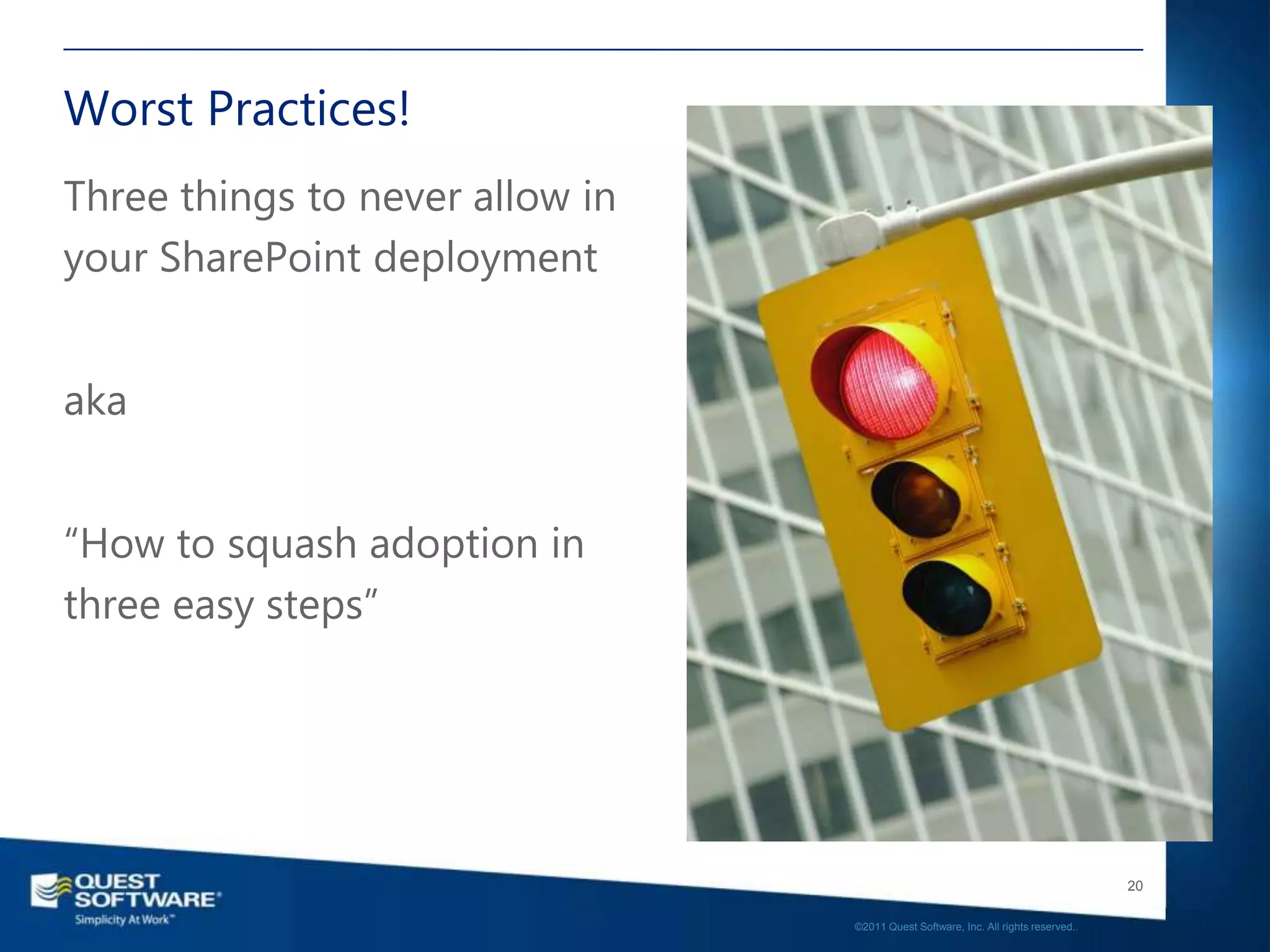 Worst Practices!
Three things to never allow in
your SharePoint deployment


aka


“How to squash adoption in
three easy steps”




                                                                                    20

                                 ©2011 Quest Software, Inc. All rights reserved..
 