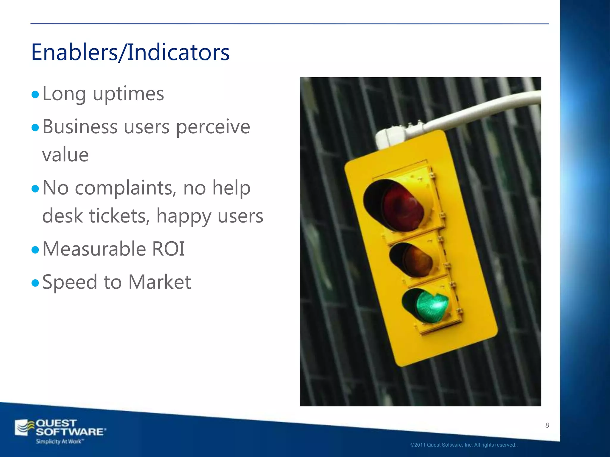 Enablers/Indicators
 Long uptimes
 Business users perceive
 value
 No complaints, no help
 desk tickets, happy users
 Measurable ROI
 Speed to Market




                                                                                8

                             ©2011 Quest Software, Inc. All rights reserved..
 