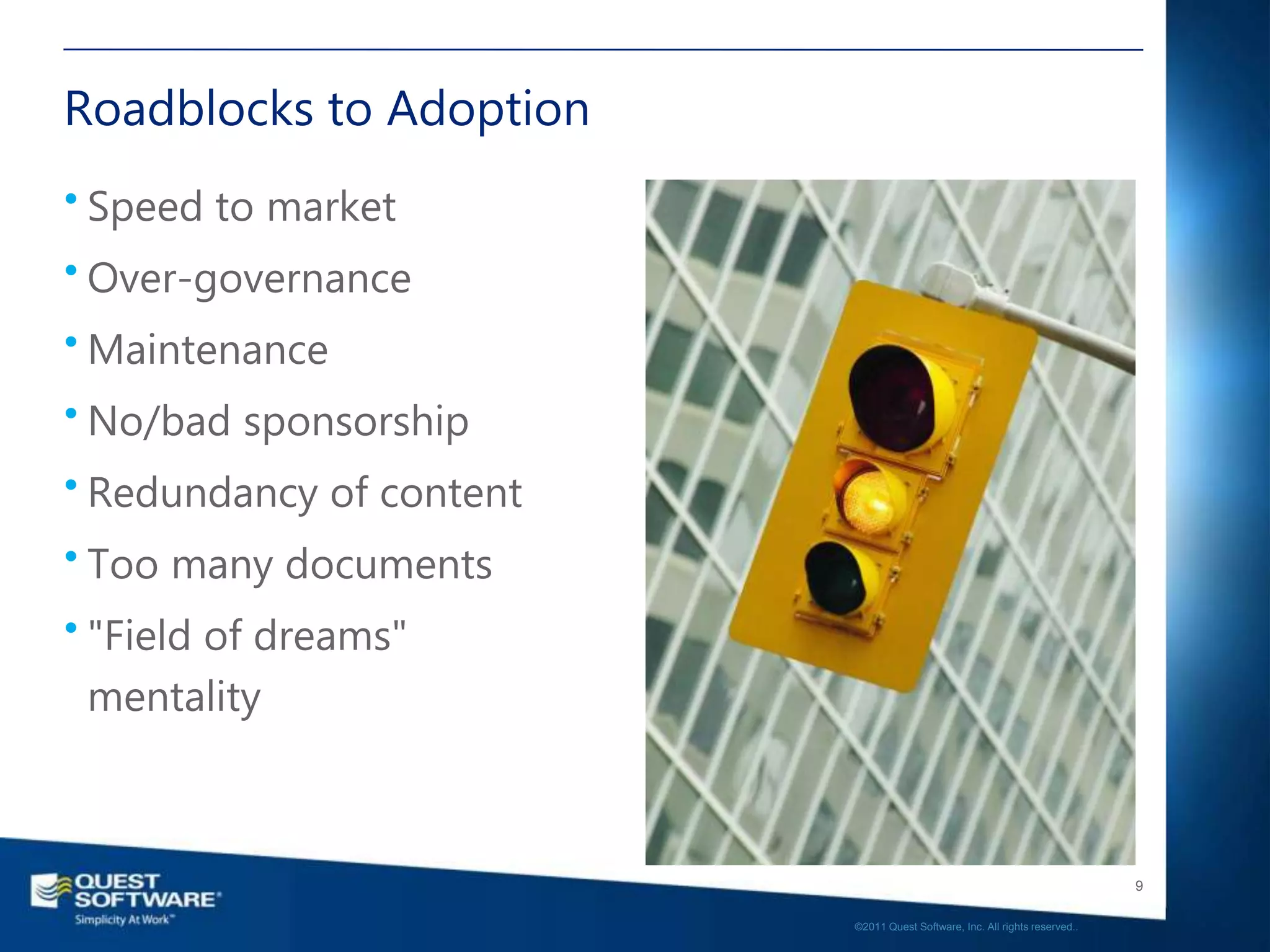 Roadblocks to Adoption
• Speed to market
• Over-governance
• Maintenance
• No/bad sponsorship
• Redundancy of content
• Too many documents
• "Field of dreams"
 mentality



                                                                             9

                          ©2011 Quest Software, Inc. All rights reserved..
 
