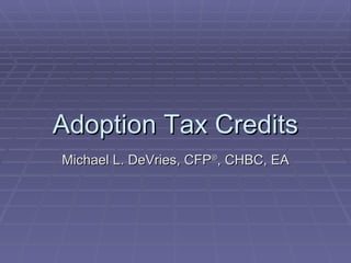 Adoption Tax Credits Michael L. DeVries, CFP ® , CHBC, EA 