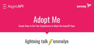 Adopt Me
Simple Ways to Get Your Organization to Adopt the AsyncAPI Spec
lightning talk emmelyn
 