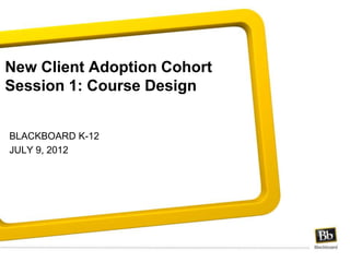 New Client Adoption Cohort
Session 1: Course Design


BLACKBOARD K-12
JULY 9, 2012
 
