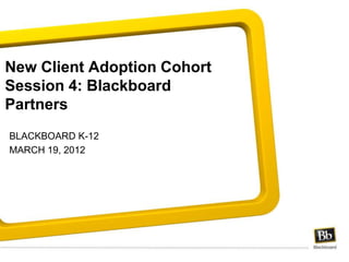 New Client Adoption Cohort
Session 4: Blackboard
Partners
BLACKBOARD K-12
MARCH 19, 2012
 