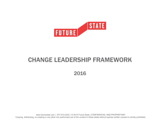 www.futurestate.com | 877.614.0222 | © 2015 Future State | CONFIDENTIAL AND PROPRIETARY
Copying, distributing, re-creating or any other non-authorized use of the content in these slides without express written consent is strictly prohibited.
CHANGE LEADERSHIP FRAMEWORK
2016
 