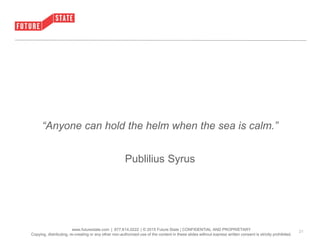 • Click to edit Master text styles
– Second level
• Third level
– Fourth level
» Fifth level
www.futurestate.com | 877.614.0222 | © 2015 Future State | CONFIDENTIAL AND PROPRIETARY
Copying, distributing, re-creating or any other non-authorized use of the content in these slides without express written consent is strictly prohibited.
“Anyone can hold the helm when the sea is calm.”
Publilius Syrus
21
 