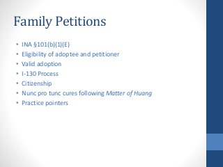 Family Petitions
• INA §101(b)(1)(E)
• Eligibility of adoptee and petitioner
• Valid adoption
• I-130 Process
• Citizenship
• Nunc pro tunc cures following Matter of Huang
• Practice pointers
 