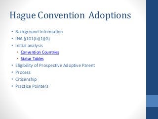 Hague Convention Adoptions
• Background Information
• INA §101(b)(1)(G)
• Initial analysis
• Convention Countries
• Status Tables
• Eligibility of Prospective Adoptive Parent
• Process
• Citizenship
• Practice Pointers
 