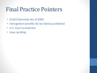 Final Practice Pointers
• Child Citizenship Act of 2000
• Immigration benefits for bio family prohibited
• U.S. Court Jurisdiction
• Issue spotting
 