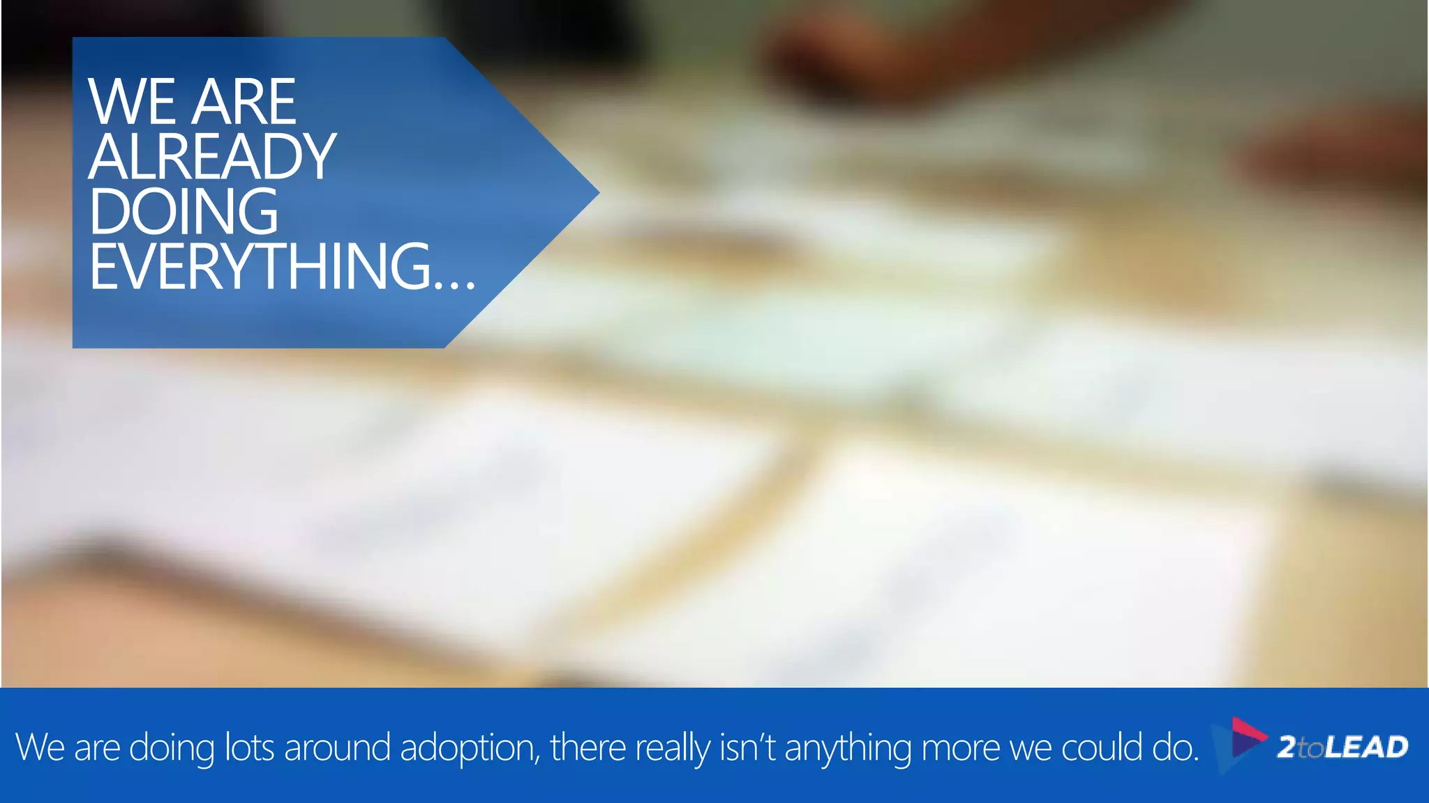 @RHARBRIDGE
WE ARE
ALREADY
DOING
EVERYTHING…
We are doing lots around adoption, there really isn’t anything more we could do.
 