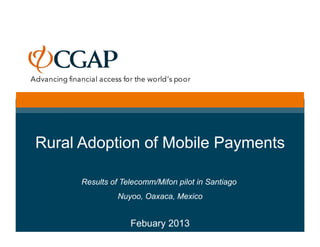 Rural Adoption of Mobile Payments

      Results of Telecomm/Mifon pilot in Santiago
                Nuyoo, Oaxaca, Mexico


                   Febuary 2013
 