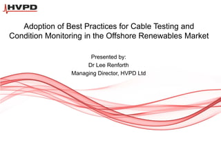 Adoption of Best Practices for Cable Testing and
Condition Monitoring in the Offshore Renewables Market
Presented by:
Dr Lee Renforth
Managing Director, HVPD Ltd
 