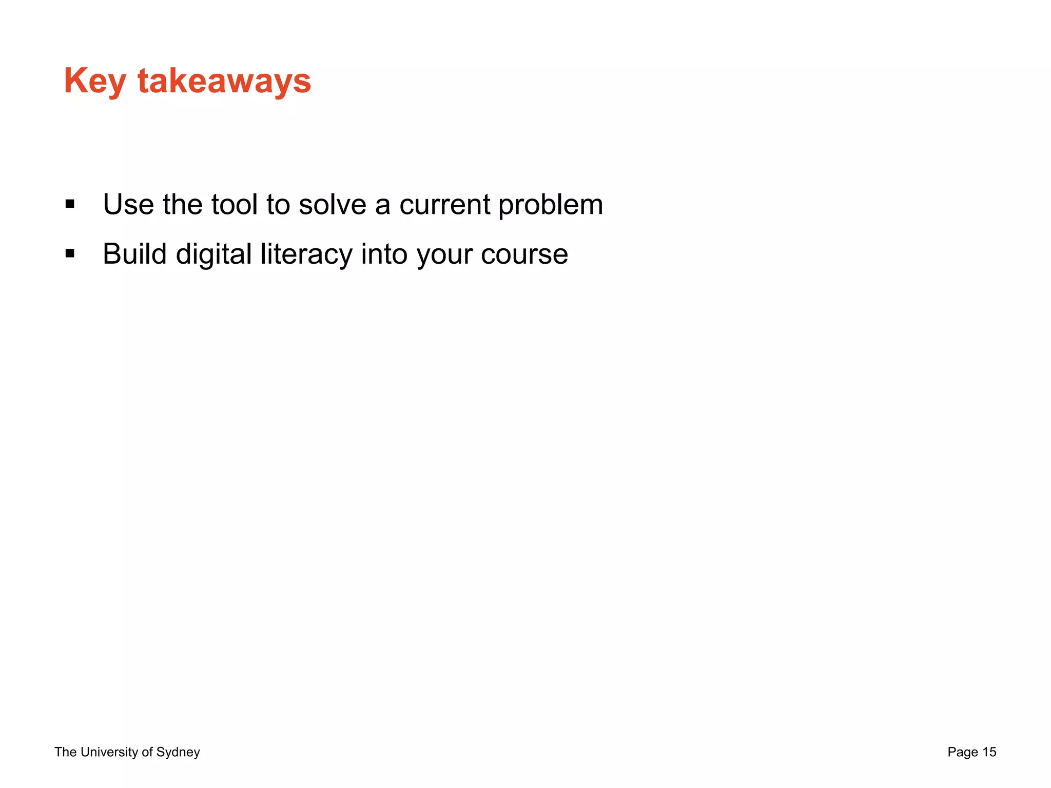 The University of Sydney Page 15
Key takeaways
 Use the tool to solve a current problem
 Build digital literacy into your course
 