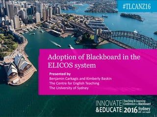 Adoption of Blackboard in the
ELICOS system
Presented by
Benjamin Carkagis and Kimberly Baskin
The Centre for English Teaching
The University of Sydney
 