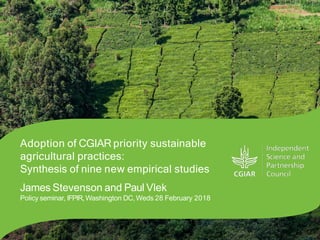 Adoption of CGIAR priority sustainable
agricultural practices:
Synthesis of nine new empirical studies
James Stevenson and Paul Vlek
Policy seminar, IFPIR,Washington DC, Weds 28 February 2018
 