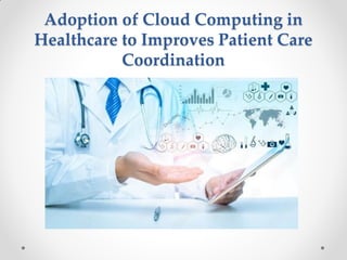 Adoption of Cloud Computing in
Healthcare to Improves Patient Care
Coordination
 