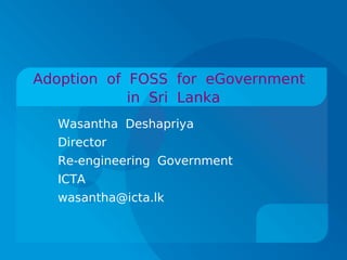 Adoption of FOSS for eGovernment
            in Sri Lanka
  Wasantha Deshapriya
  Director
  Re-engineering Government
  ICTA
  wasantha@icta.lk
 