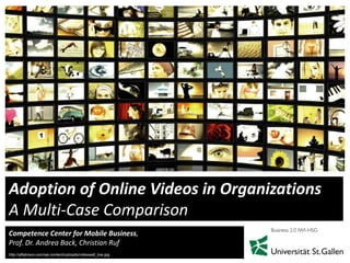 1
Competence Center for Mobile Business,
Prof. Dr. Andrea Back, Christian Ruf
Adoption of Online Videos in Organizations
A Multi-Case Comparison
http://alfabravo.com/wp-content/uploads/videowall_low.jpg
 