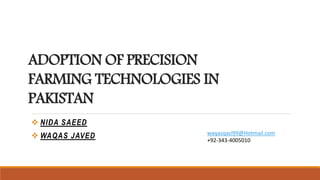 ADOPTION OF PRECISION
FARMING TECHNOLOGIES IN
PAKISTAN
 NIDA SAEED
 WAQAS JAVED waqasqazi99@Hotmail.com
+92-343-4005010
 