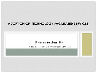 Presentation By
I n d r a n i l R o y C h o w d h u r y ( P h . D )
ADOPTION OF TECHNOLOGY FACILITATED SERVICES
 