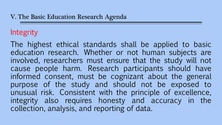 V. The Basic Education Research Agenda
Integrity
The highest ethical standards shall be applied to basic
education researc...