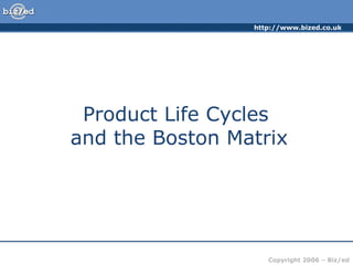 http://www.bized.co.uk

Product Life Cycles
and the Boston Matrix

Copyright 2006 – Biz/ed

 