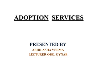 ADOPTION SERVICES
PRESENTED BY
ABHILASHA VERMA
LECTURER OBG. GYNAE
 