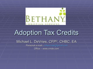 Adoption Tax Credits Michael L. DeVries, CFP ® , CHBC, EA Personal e-mail -  [email_address] Office – www.vmde.com 