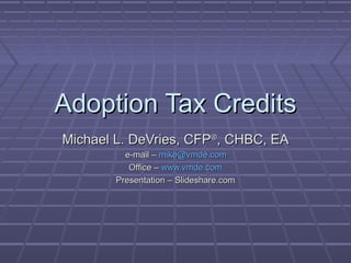 Adoption Tax Credits
Michael L. DeVries, CFP®, CHBC, EA
          e-mail – mike@vmde.com
           Office – www.vmde.com
        Presentation – Slideshare.com
 
