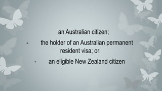 an Australian citizen;
- the holder of an Australian permanent
resident visa; or
- an eligible New Zealand citizen
 