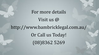 For more details
Visit us @
http://www.bambricklegal.com.au/
Or Call us Today!
(08)8362 5269
 