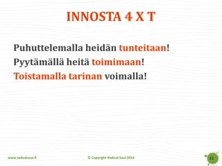 www.radicalsoul.fi 
© Copyright Radical Soul 2014 
INNOSTA 4 X T 
Puhuttelemalla heidän tunteitaan! 
Pyytämällä heitä toimimaan! 
Toistamalla tarinan voimalla! 
11  