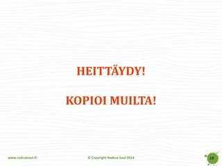 www.radicalsoul.fi 
© Copyright Radical Soul 2014 
HEITTÄYDY! KOPIOI MUILTA! 
18  