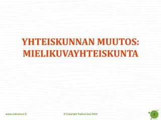 www.radicalsoul.fi 
© Copyright Radical Soul 2014 
2 
YHTEISKUNNAN MUUTOS: MIELIKUVAYHTEISKUNTA  