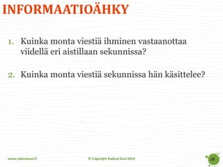 www.radicalsoul.fi 
© Copyright Radical Soul 2014 
INFORMAATIOÄHKY 
26 
1.Kuinka monta viestiä ihminen vastaanottaa viidellä eri aistillaan sekunnissa? 
2.Kuinka monta viestiä sekunnissa hän käsittelee? 
 