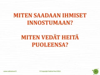 www.radicalsoul.fi 
© Copyright Radical Soul 2014 
MITEN SAADAAN IHMISET INNOSTUMAAN? MITEN VEDÄT HEITÄ PUOLEENSA? 
8  