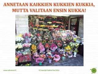 www.radicalsoul.fi 
© Copyright Radical Soul 2014 
ANNETAAN KAIKKIEN KUKKIEN KUKKIA, MUTTA VALITAAN ENSIN KUKKA! 
9  