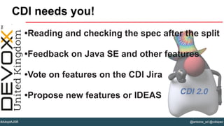 @antoine_sd @cdispec#AdoptAJSR
•Reading and checking the spec after the split
•Feedback on Java SE and other features
•Vote on features on the CDI Jira
•Propose new features or IDEAS
CDI needs you!
 