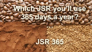 Which JSR you’ll use
365 days a year?
…
JSR 365
 