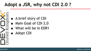 @antoine_sd @cdispec#AdoptAJSR
• A brief story of CDI
• Main Goal of CDI 2.0
• What will be in EDR1
• Adopt CDI
Adopt a JSR, why not CDI 2.0 ?
 