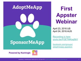 AdoptMeApp | AdoptMeAppster Webinar April 23, 2016 4pm PDT | customercare@kachingle.com | www.adoptmeapp.org 11
Powered by Kachingle
First
Appster
Webinar
April 23, 2016 US
April 24, 2016 AUS
Recording is here
youtu.be/FGETMKaq9bY
facebook.com/groups/
adoptmeapp.appsters
 
