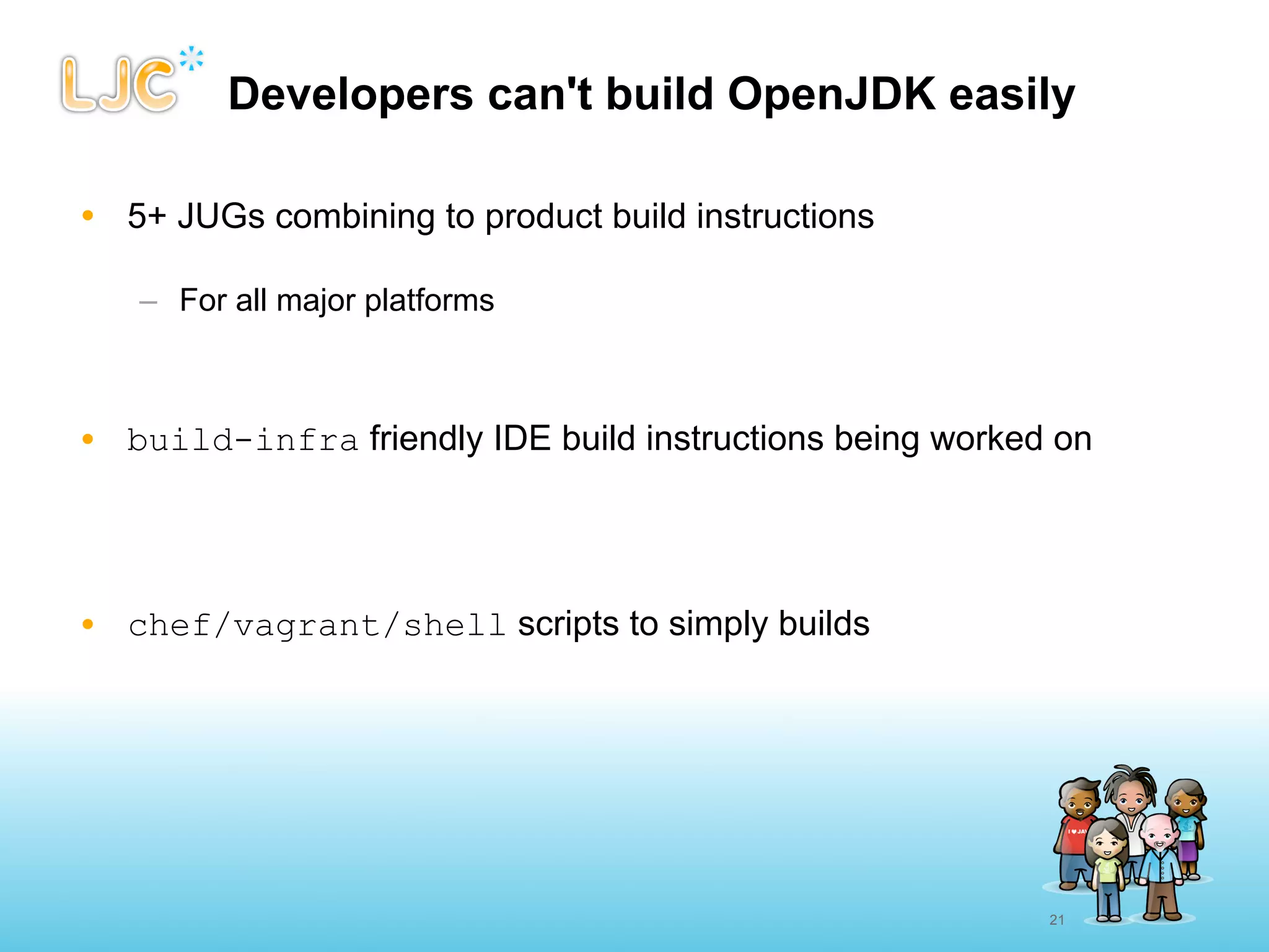 Developers can't build OpenJDK easily

• 5+ JUGs combining to product build instructions

   – For all major platforms



• build-infra friendly IDE build instructions being worked on




• chef/vagrant/shell scripts to simply builds




                                                          21
 