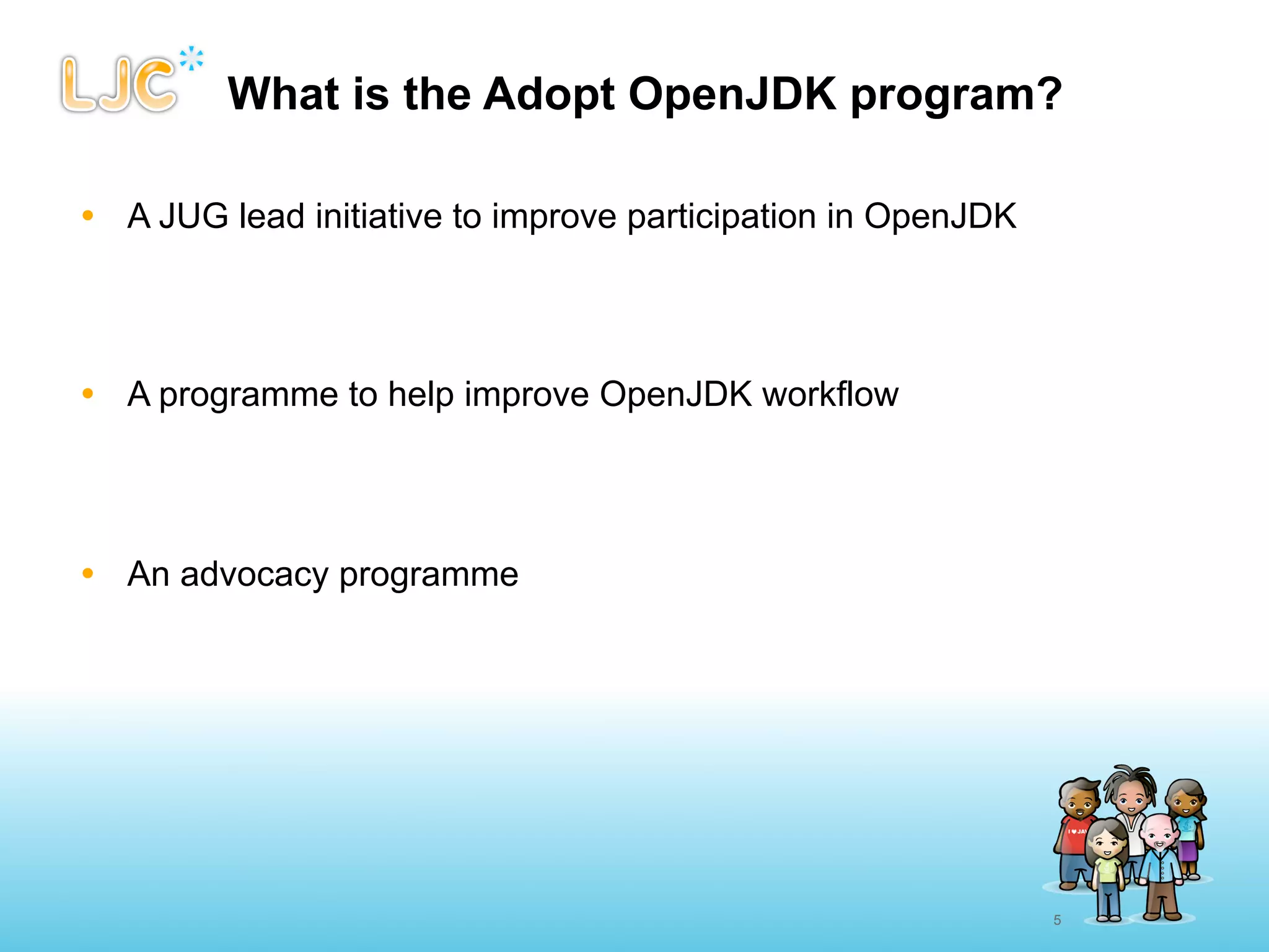 What is the Adopt OpenJDK program?

• A JUG lead initiative to improve participation in OpenJDK




• A programme to help improve OpenJDK workflow




• An advocacy programme




                                                              5
 