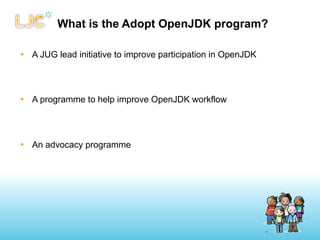 What is the Adopt OpenJDK program?

• A JUG lead initiative to improve participation in OpenJDK




• A programme to help ...