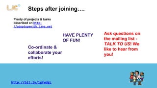 Steps after joining…. 
Plenty of projects & tasks 
described on http: 
//adoptopenjdk.java.net 
Ask questions on 
the mailing list - 
TALK TO US! We 
like to hear from 
you! 
Co-ordinate & 
collaborate your 
efforts! 
HAVE PLENTY 
OF FUN! 
http://bit.ly/1gfwdgL 
 