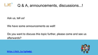 Q & A, announcements, discussions...! 
Ask us, tell us! 
We have some announcements as well! 
Do you want to discuss this topic further, please come and see us 
afterwards? 
http://bit.ly/1gfwdgL 
 